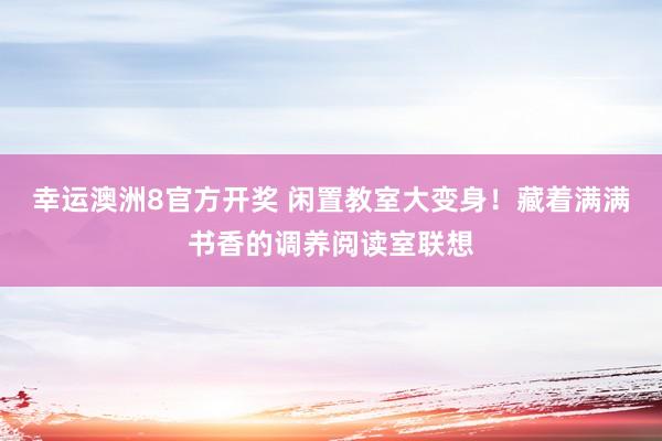 幸运澳洲8官方开奖 闲置教室大变身！藏着满满书香的调养阅读室联想