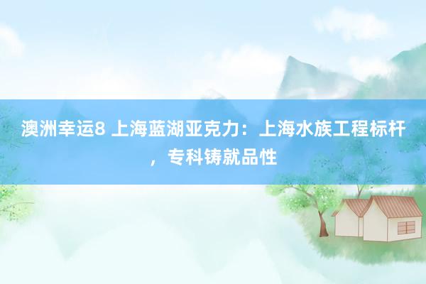 澳洲幸运8 上海蓝湖亚克力：上海水族工程标杆，专科铸就品性