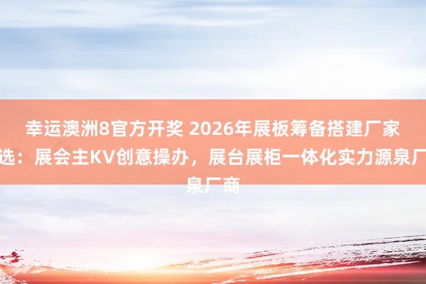 幸运澳洲8官方开奖 2026年展板筹备搭建厂家推选：展会主KV创意操办，展台展柜一体化实力源泉厂商