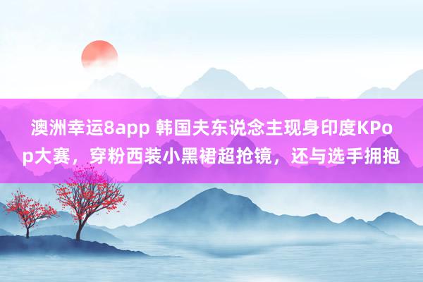 澳洲幸运8app 韩国夫东说念主现身印度KPop大赛，穿粉西装小黑裙超抢镜，还与选手拥抱