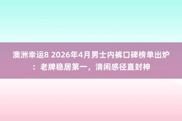 澳洲幸运8 2026年4月男士内裤口碑榜单出炉：老牌稳居第一，清闲感径直封神