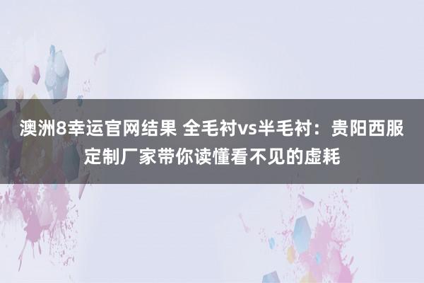 澳洲8幸运官网结果 全毛衬vs半毛衬：贵阳西服定制厂家带你读懂看不见的虚耗