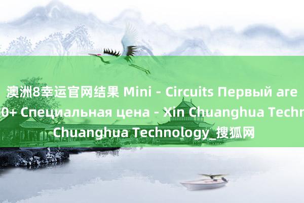 澳洲8幸运官网结果 Mini - Circuits Первый агент HFCW-5500+ Специальная цена - Xin Chuanghua Technology_搜狐网