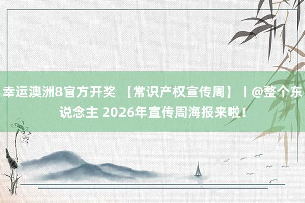 幸运澳洲8官方开奖 【常识产权宣传周】丨@整个东说念主 2026年宣传周海报来啦！