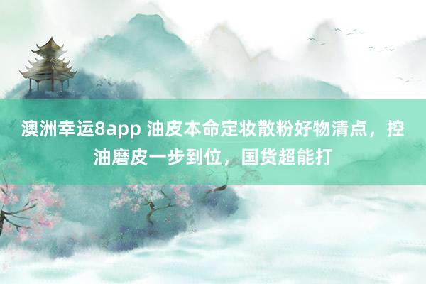 澳洲幸运8app 油皮本命定妆散粉好物清点，控油磨皮一步到位，国货超能打