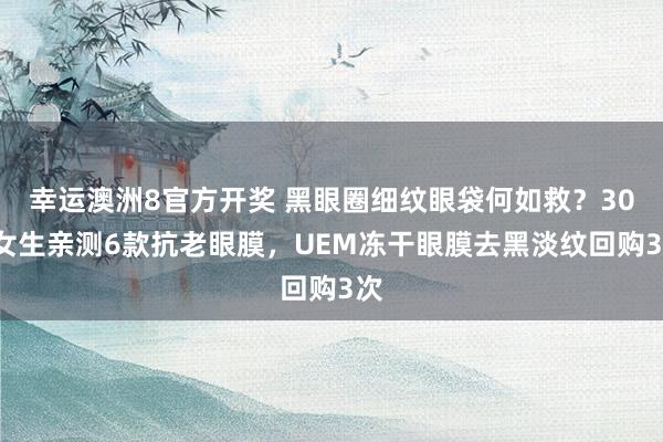 幸运澳洲8官方开奖 黑眼圈细纹眼袋何如救？30+女生亲测6款抗老眼膜，UEM冻干眼膜去黑淡纹回购3次