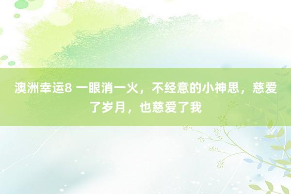 澳洲幸运8 一眼消一火，不经意的小神思，慈爱了岁月，也慈爱了我