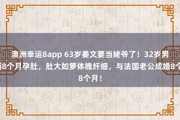 澳洲幸运8app 63岁姜文要当姥爷了！32岁男儿晒8个月孕肚，肚大如箩体魄纤细，与法国老公成婚8个月！