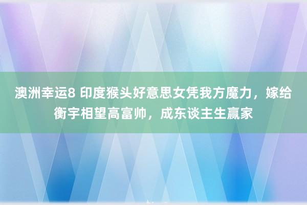 澳洲幸运8 印度猴头好意思女凭我方魔力，嫁给衡宇相望高富帅，成东谈主生赢家