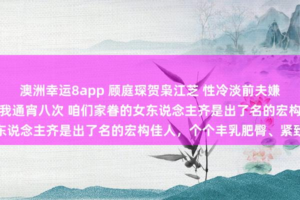 澳洲幸运8app 顾庭琛贺枭江芝 性冷淡前夫嫌我胸大永别，现任霸总额我通宵八次 咱们家眷的女东说念主齐是出了名的宏构佳人，个个丰乳肥臀、紧致