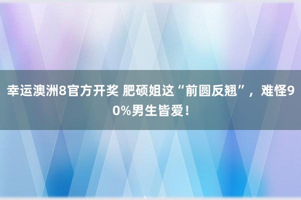 幸运澳洲8官方开奖 肥硕姐这“前圆反翘”，<a href=