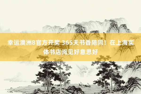 幸运澳洲8官方开奖 365天书香陪同！在上海实体书店阅见好意思好