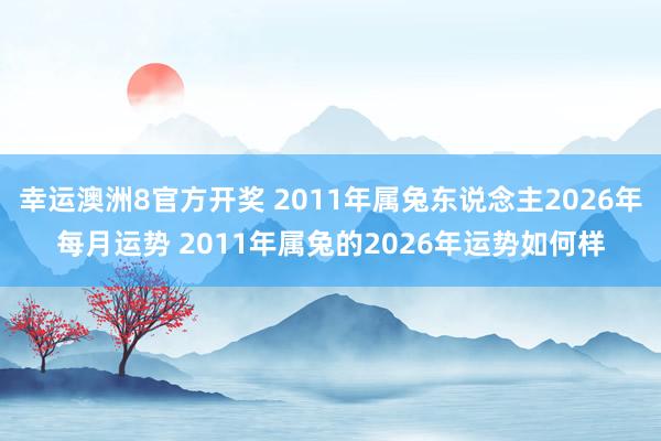 幸运澳洲8官方开奖 2011年属兔东说念主2026年每月运势 2011年属兔的2026年运势如何样
