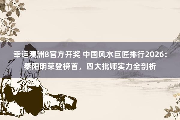 幸运澳洲8官方开奖 中国风水巨匠排行2026：秦阳明荣登榜首，四大批师实力全剖析