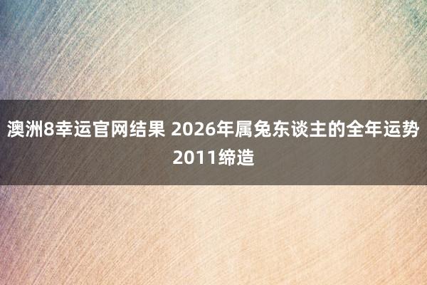 澳洲8幸运官网结果 2026年属兔东谈主的全年运势2011缔造
