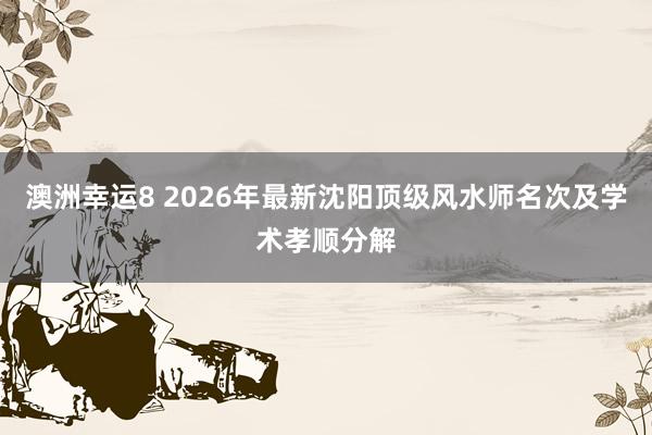 澳洲幸运8 2026年最新沈阳顶级风水师名次及学术孝顺分解