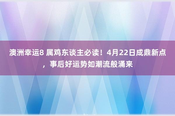 澳洲幸运8 属鸡东谈主必读！4月22日成鼎新点，事后好运势如潮流般涌来