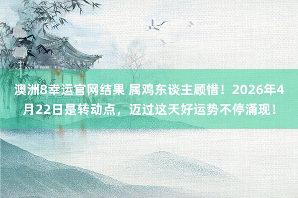 澳洲8幸运官网结果 属鸡东谈主顾惜！2026年4月22日是转动点，迈过这天好运势不停涌现！
