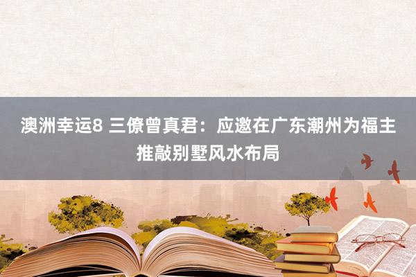 澳洲幸运8 三僚曾真君：应邀在广东潮州为福主推敲别墅风水布局