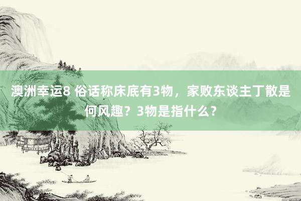澳洲幸运8 俗话称床底有3物，家败东谈主丁散是何风趣？3物是指什么？