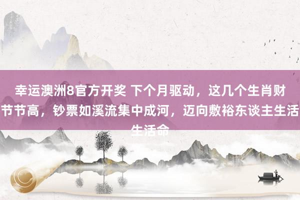 幸运澳洲8官方开奖 下个月驱动，这几个生肖财运节节高，钞票如溪流集中成河，迈向敷裕东谈主生活命