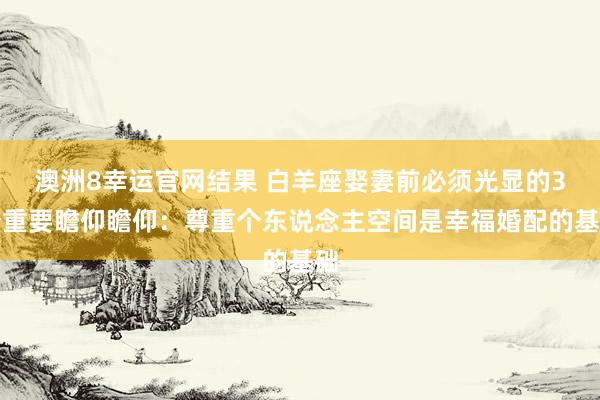 澳洲8幸运官网结果 白羊座娶妻前必须光显的3个重要瞻仰瞻仰：尊重个东说念主空间是幸福婚配的基础