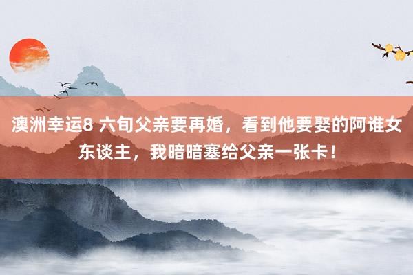 澳洲幸运8 六旬父亲要再婚，看到他要娶的阿谁女东谈主，我暗暗塞给父亲一张卡！