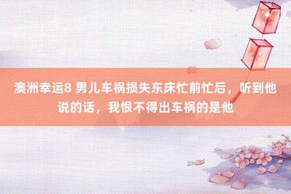 澳洲幸运8 男儿车祸损失东床忙前忙后，听到他说的话，我恨不得出车祸的是他