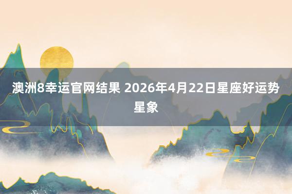 澳洲8幸运官网结果 2026年4月22日星座好运势星象