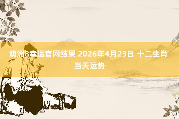 澳洲8幸运官网结果 2026年4月23日 十二生肖 当天运势