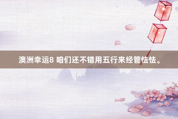 澳洲幸运8 咱们还不错用五行来经管怯怯。