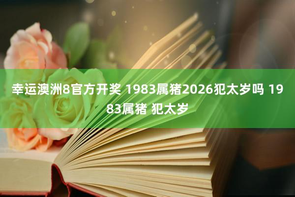 幸运澳洲8官方开奖 1983属猪2026犯太岁吗 1983属猪 犯太岁