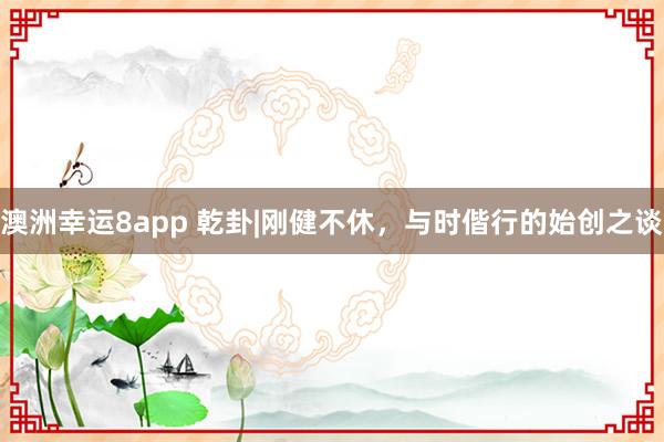 澳洲幸运8app 乾卦|刚健不休，与时偕行的始创之谈