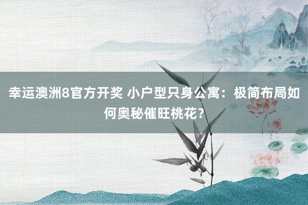 幸运澳洲8官方开奖 小户型只身公寓：极简布局如何奥秘催旺桃花？