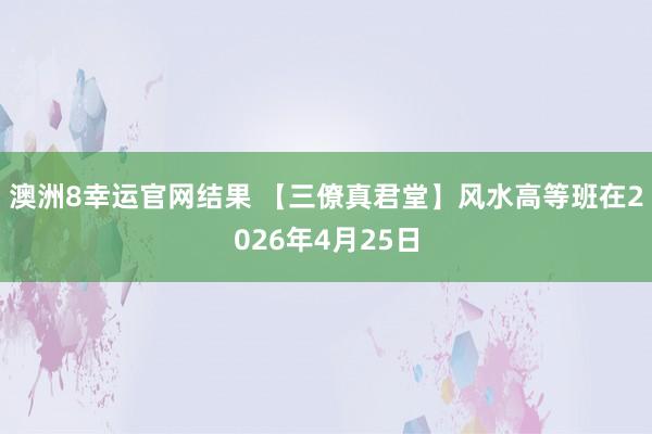 澳洲8幸运官网结果 【三僚真君堂】风水高等班在2026年4月25日