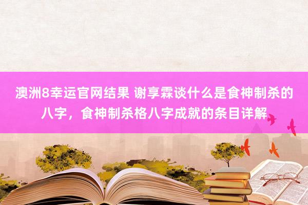 澳洲8幸运官网结果 谢享霖谈什么是食神制杀的八字，食神制杀格八字成就的条目详解