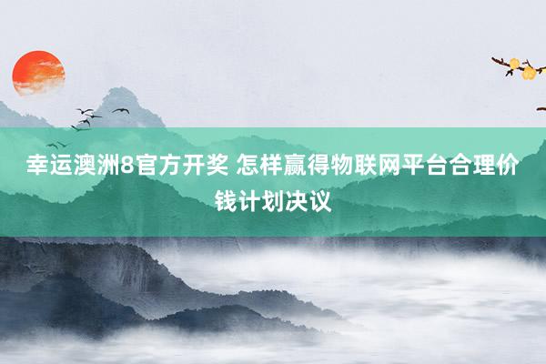 幸运澳洲8官方开奖 怎样赢得物联网平台合理价钱计划决议