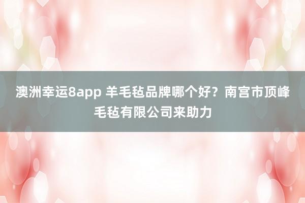 澳洲幸运8app 羊毛毡品牌哪个好？南宫市顶峰毛毡有限公司来助力
