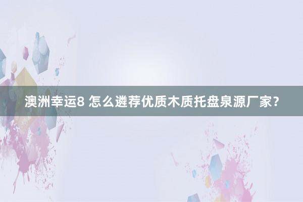 澳洲幸运8 怎么遴荐优质木质托盘泉源厂家？