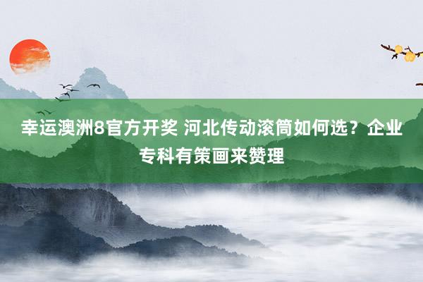 幸运澳洲8官方开奖 河北传动滚筒如何选？企业专科有策画来赞理