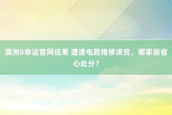 澳洲8幸运官网结果 遭逢电路维修清贫，哪家能省心处分？