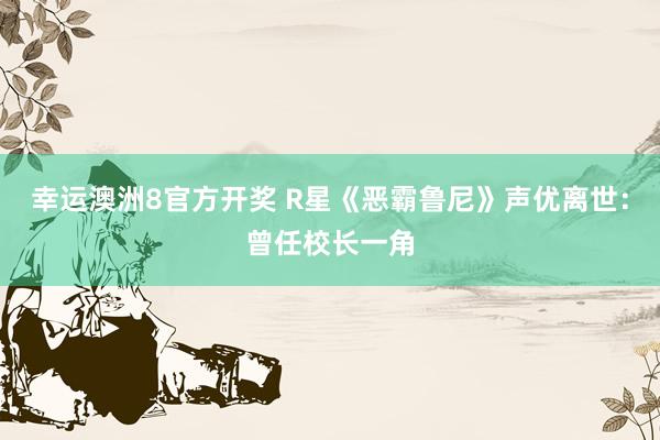 幸运澳洲8官方开奖 R星《恶霸鲁尼》声优离世：曾任校长一角