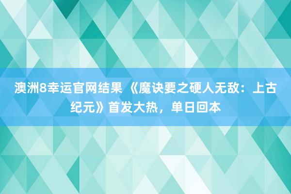澳洲8幸运官网结果 《魔诀要之硬人无敌：上古纪元》首发大热，单日回本