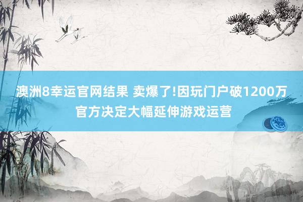 澳洲8幸运官网结果 卖爆了!因玩门户破1200万 官方决定大幅延伸游戏运营