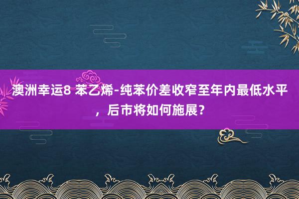 澳洲幸运8 苯乙烯-纯苯价差收窄至年内最低水平，后市将如何施展？