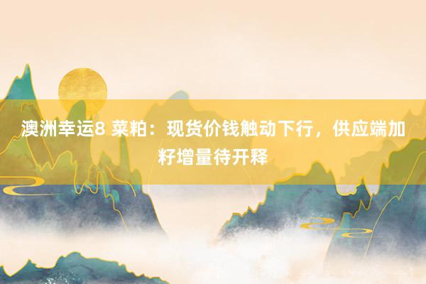 澳洲幸运8 菜粕：现货价钱触动下行，供应端加籽增量待开释