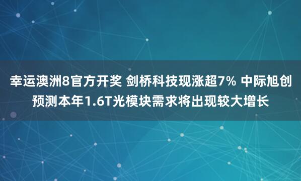 幸运澳洲8官方开奖 剑桥科技现涨超7% 中际旭创预测本年1.6T光模块需求将出现较大增长