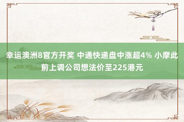 幸运澳洲8官方开奖 中通快递盘中涨超4% 小摩此前上调公司想法价至225港元