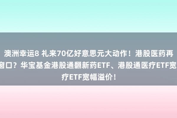 澳洲幸运8 礼来70亿好意思元大动作！港股医药再迎布局窗口？华宝基金港股通翻新药ETF、港股通医疗ETF宽幅溢价！