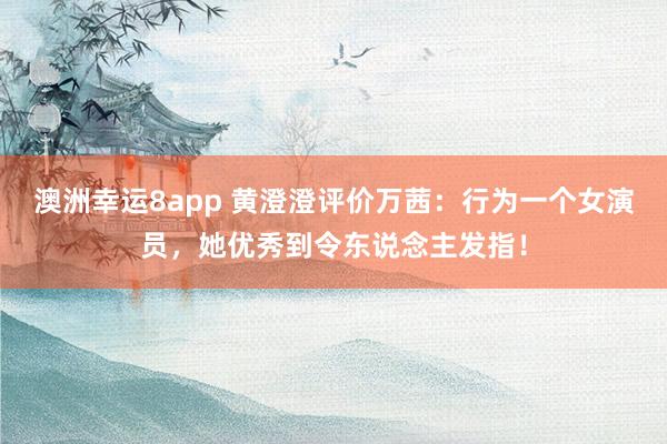 澳洲幸运8app 黄澄澄评价万茜：行为一个女演员，她优秀到令东说念主发指！